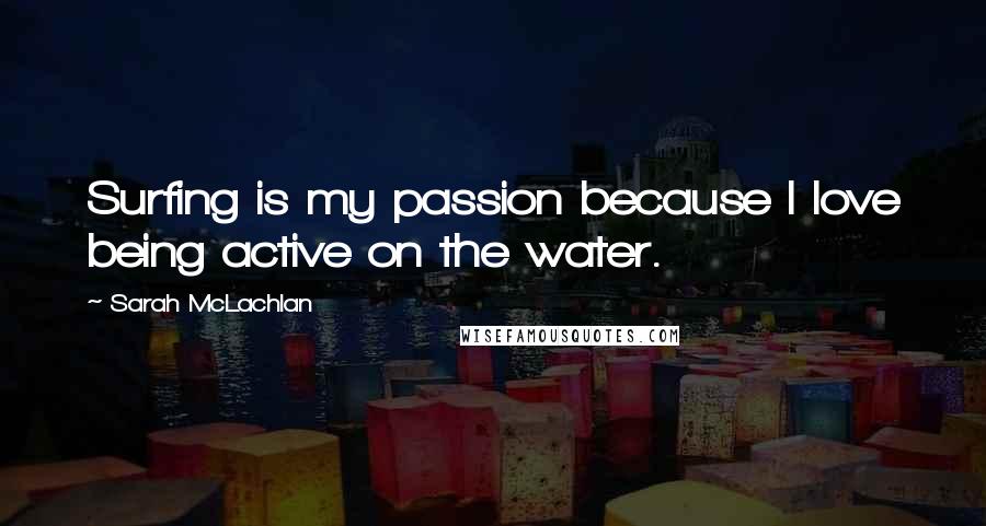 Sarah McLachlan Quotes: Surfing is my passion because I love being active on the water.