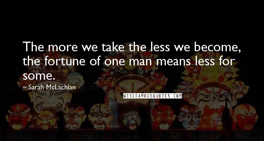 Sarah McLachlan Quotes: The more we take the less we become, the fortune of one man means less for some.