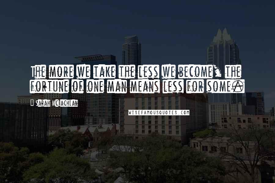 Sarah McLachlan Quotes: The more we take the less we become, the fortune of one man means less for some.