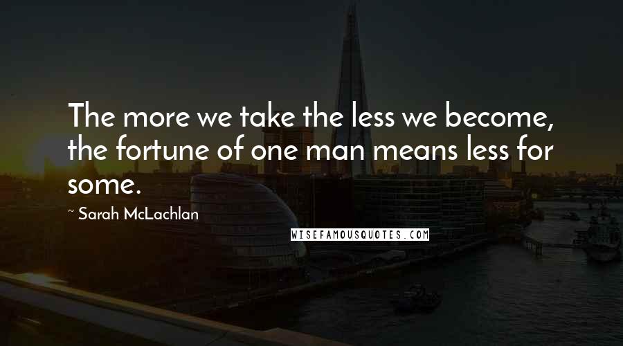 Sarah McLachlan Quotes: The more we take the less we become, the fortune of one man means less for some.