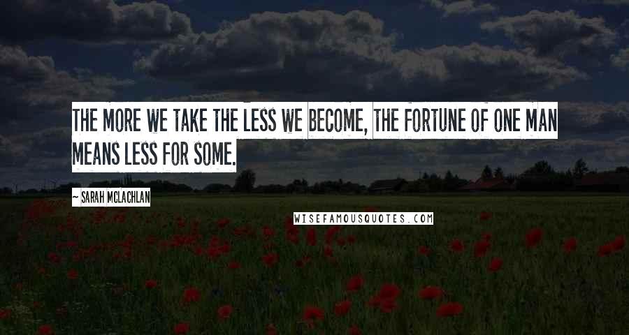 Sarah McLachlan Quotes: The more we take the less we become, the fortune of one man means less for some.