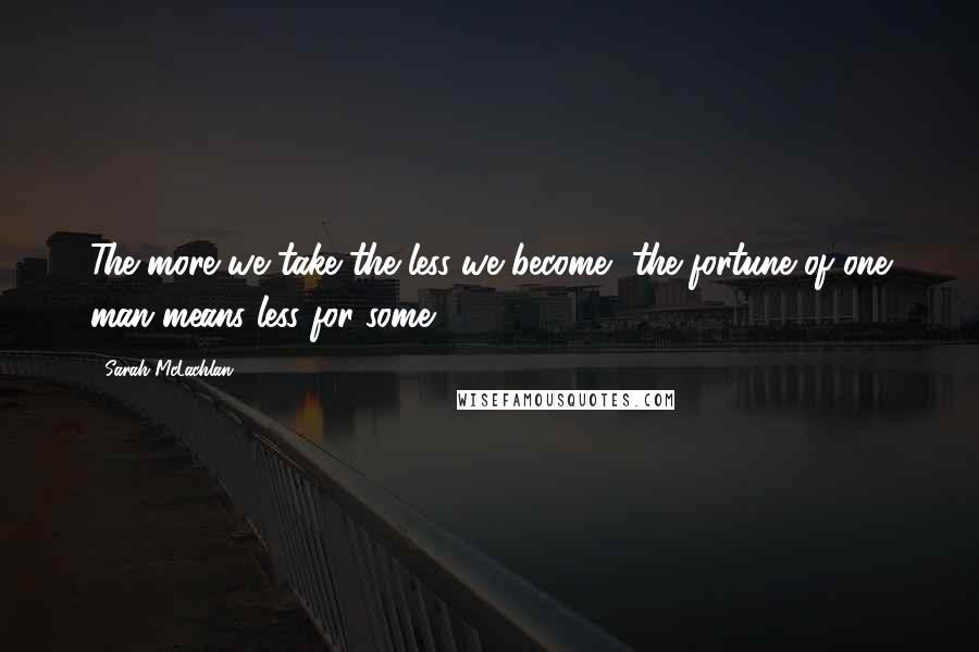 Sarah McLachlan Quotes: The more we take the less we become, the fortune of one man means less for some.