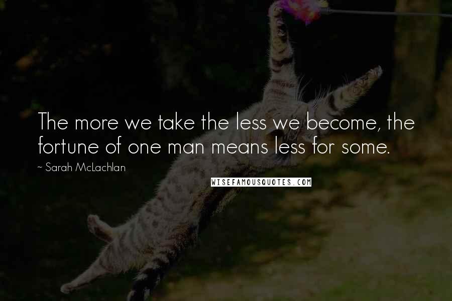 Sarah McLachlan Quotes: The more we take the less we become, the fortune of one man means less for some.