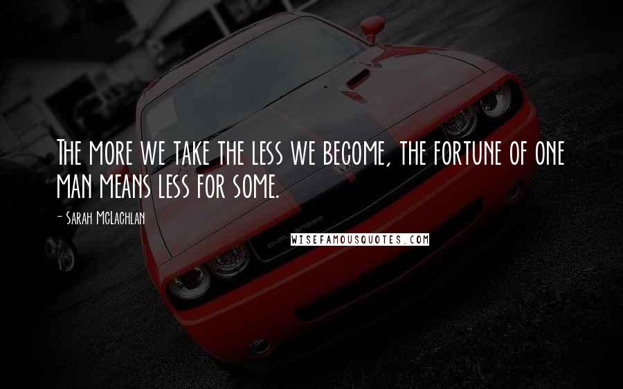 Sarah McLachlan Quotes: The more we take the less we become, the fortune of one man means less for some.