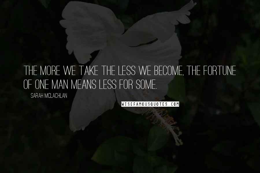 Sarah McLachlan Quotes: The more we take the less we become, the fortune of one man means less for some.