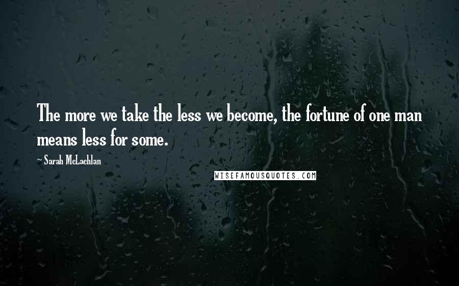 Sarah McLachlan Quotes: The more we take the less we become, the fortune of one man means less for some.