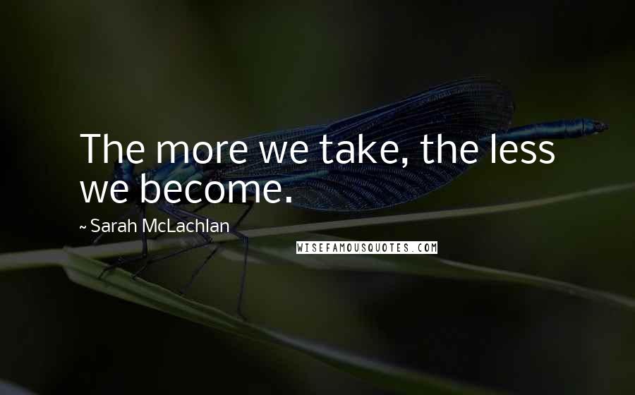 Sarah McLachlan Quotes: The more we take, the less we become.