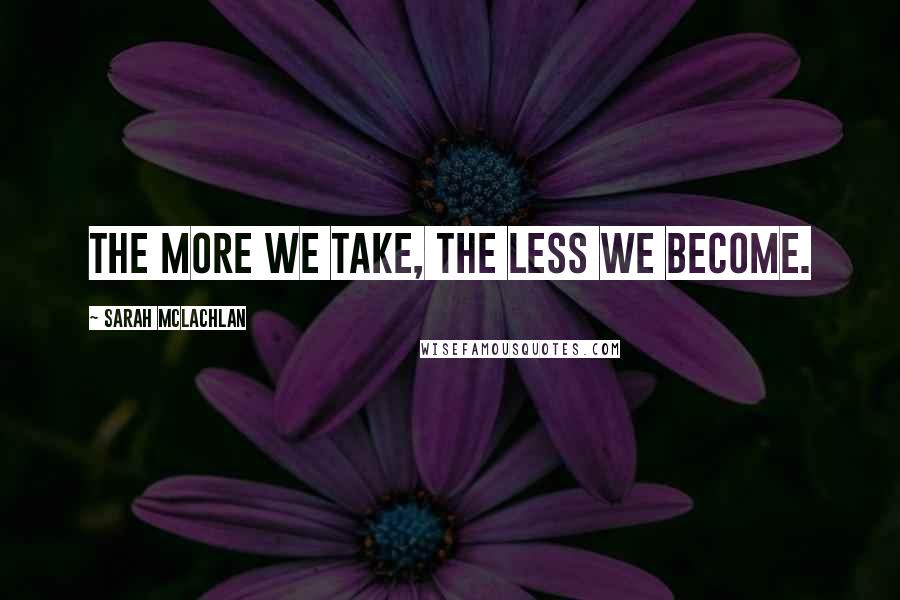 Sarah McLachlan Quotes: The more we take, the less we become.