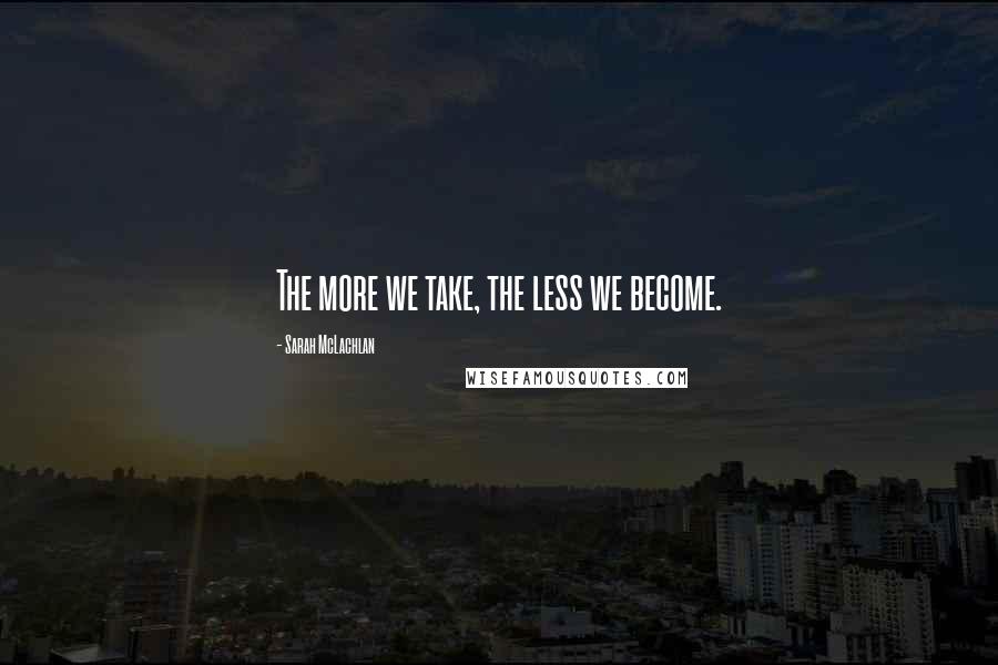 Sarah McLachlan Quotes: The more we take, the less we become.