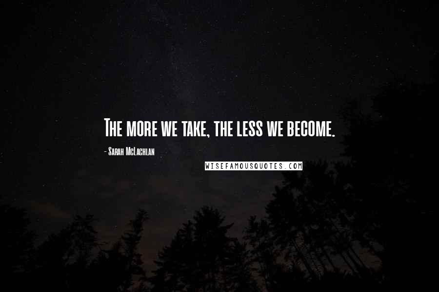 Sarah McLachlan Quotes: The more we take, the less we become.