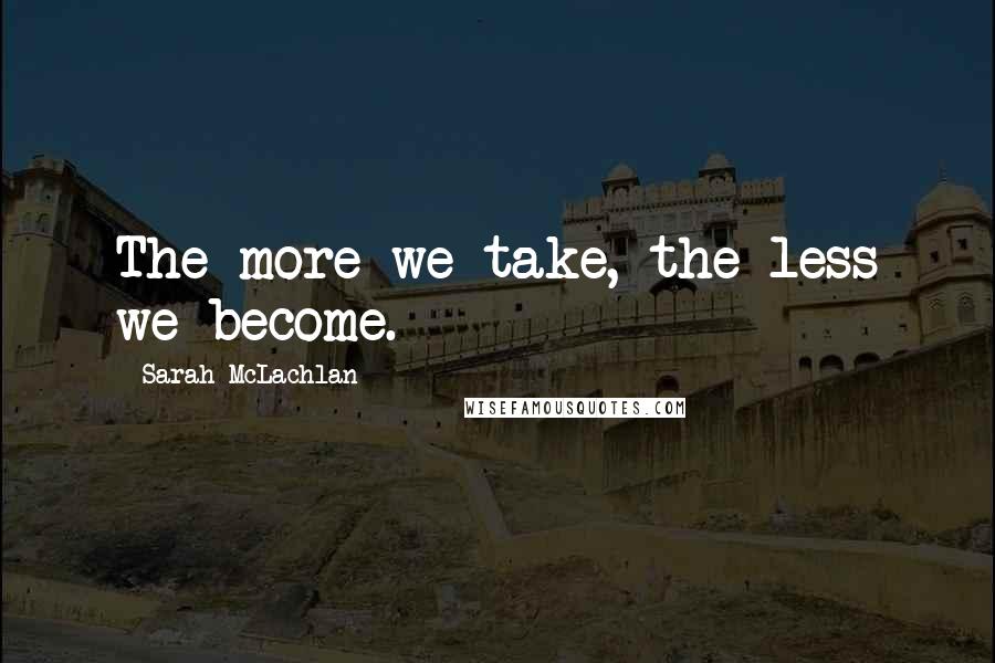 Sarah McLachlan Quotes: The more we take, the less we become.