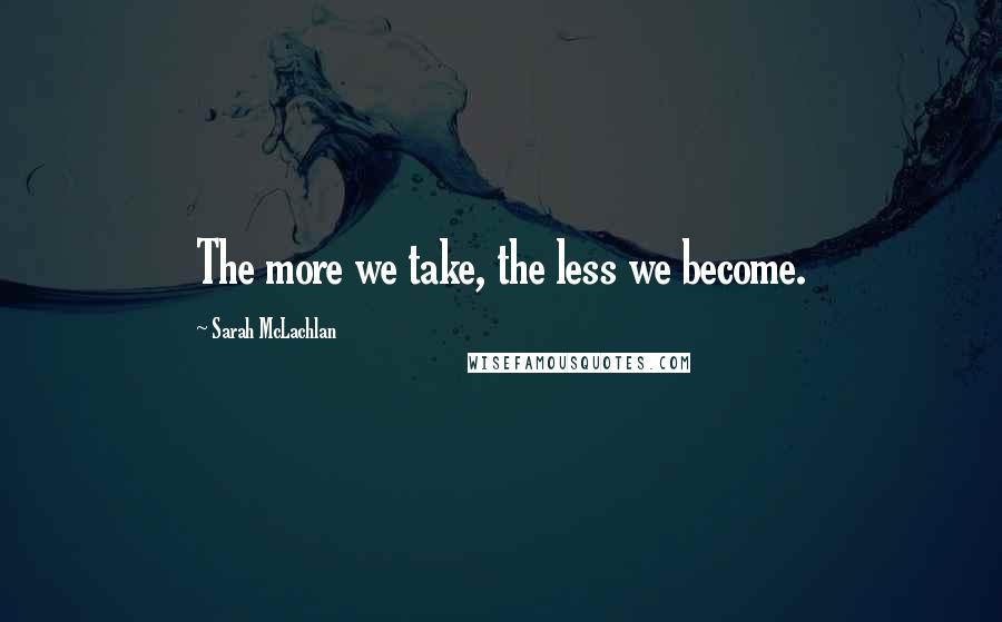 Sarah McLachlan Quotes: The more we take, the less we become.