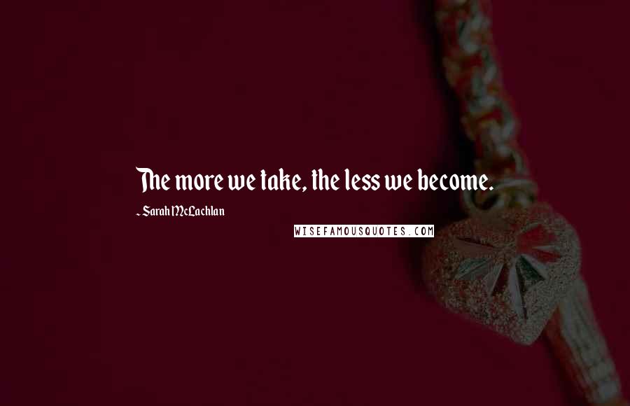 Sarah McLachlan Quotes: The more we take, the less we become.