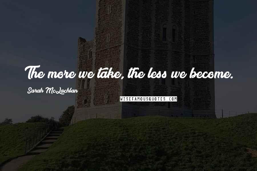 Sarah McLachlan Quotes: The more we take, the less we become.