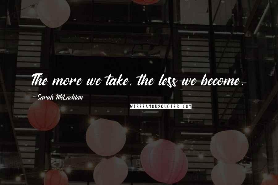 Sarah McLachlan Quotes: The more we take, the less we become.