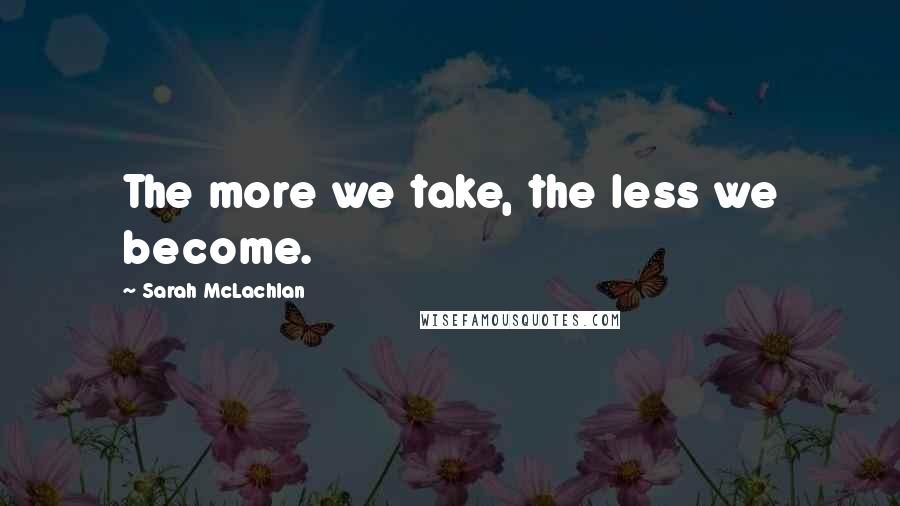 Sarah McLachlan Quotes: The more we take, the less we become.