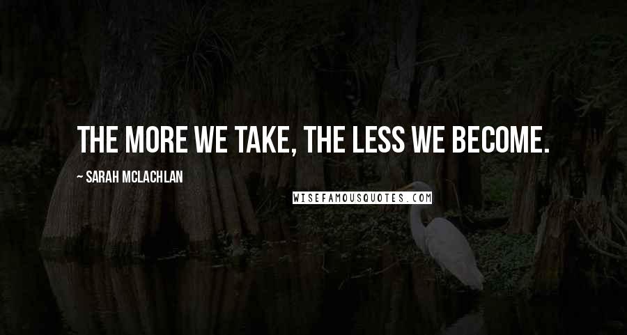 Sarah McLachlan Quotes: The more we take, the less we become.