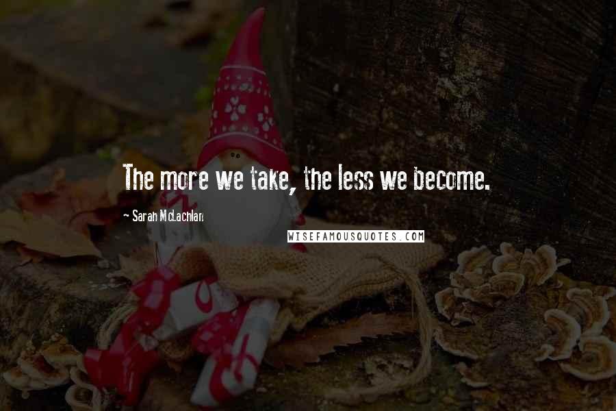 Sarah McLachlan Quotes: The more we take, the less we become.