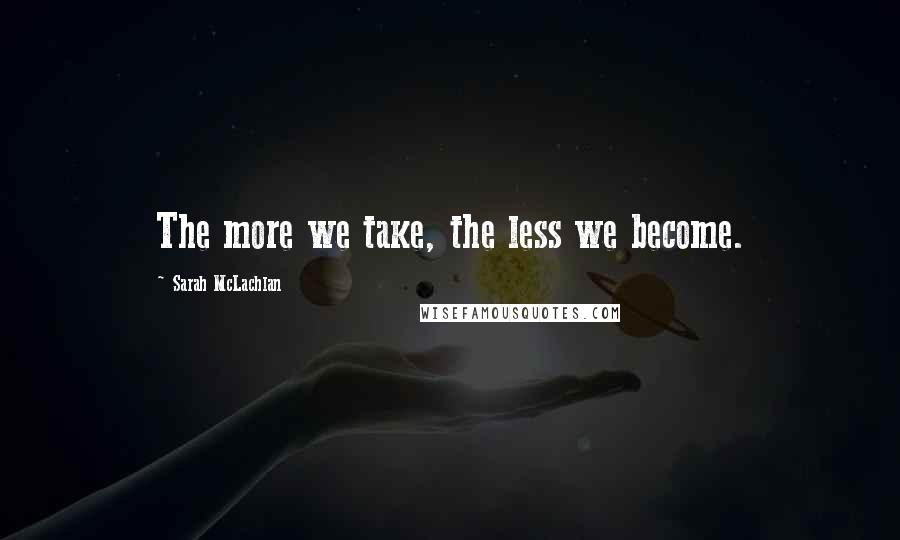 Sarah McLachlan Quotes: The more we take, the less we become.