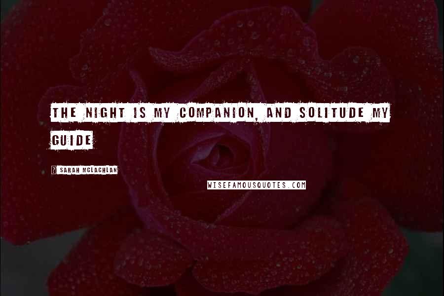 Sarah McLachlan Quotes: The night is my companion, and solitude my guide