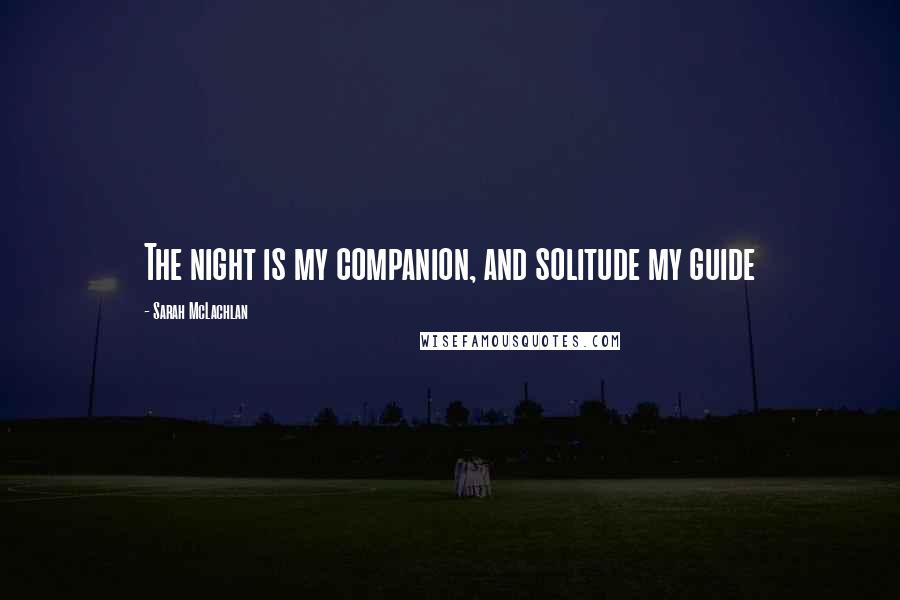 Sarah McLachlan Quotes: The night is my companion, and solitude my guide