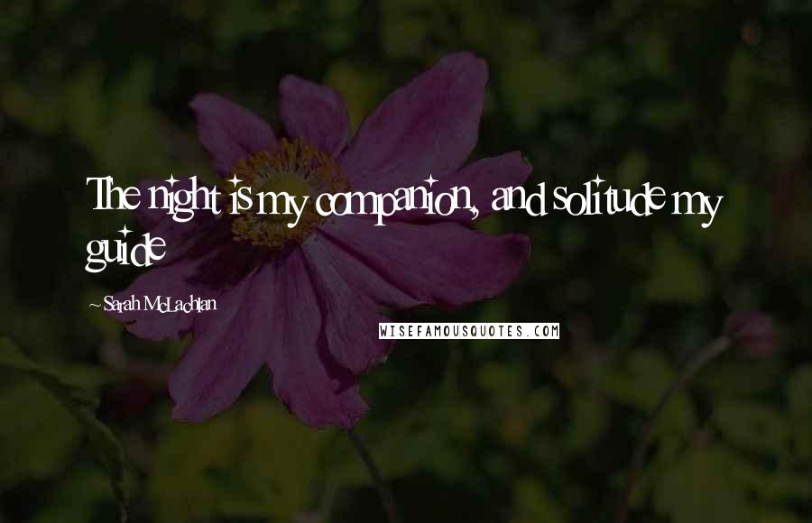 Sarah McLachlan Quotes: The night is my companion, and solitude my guide