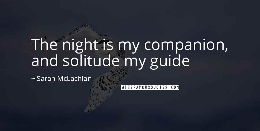 Sarah McLachlan Quotes: The night is my companion, and solitude my guide