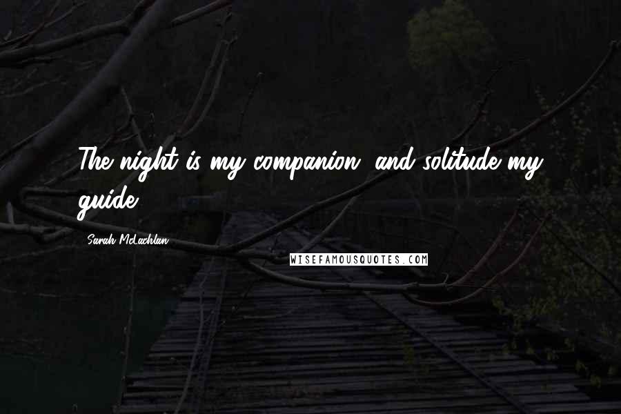 Sarah McLachlan Quotes: The night is my companion, and solitude my guide