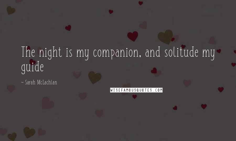 Sarah McLachlan Quotes: The night is my companion, and solitude my guide