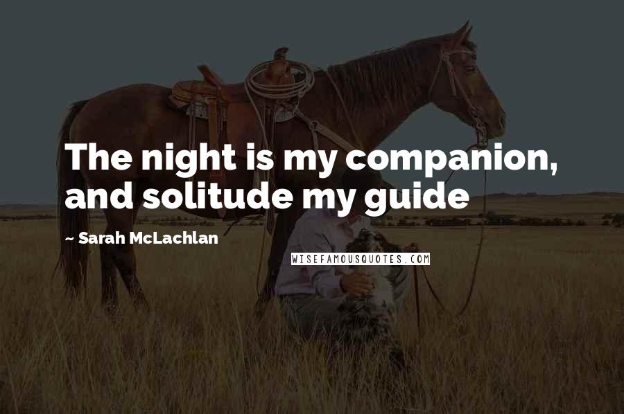 Sarah McLachlan Quotes: The night is my companion, and solitude my guide