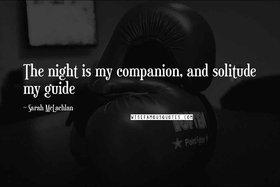 Sarah McLachlan Quotes: The night is my companion, and solitude my guide