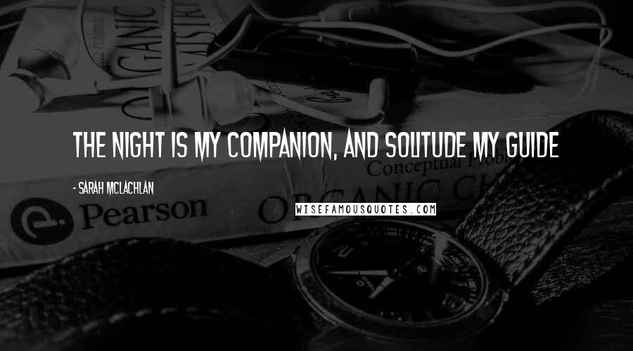 Sarah McLachlan Quotes: The night is my companion, and solitude my guide