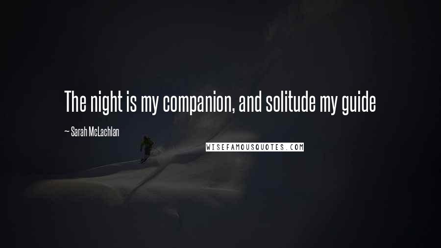 Sarah McLachlan Quotes: The night is my companion, and solitude my guide