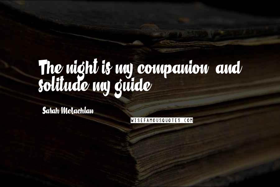 Sarah McLachlan Quotes: The night is my companion, and solitude my guide