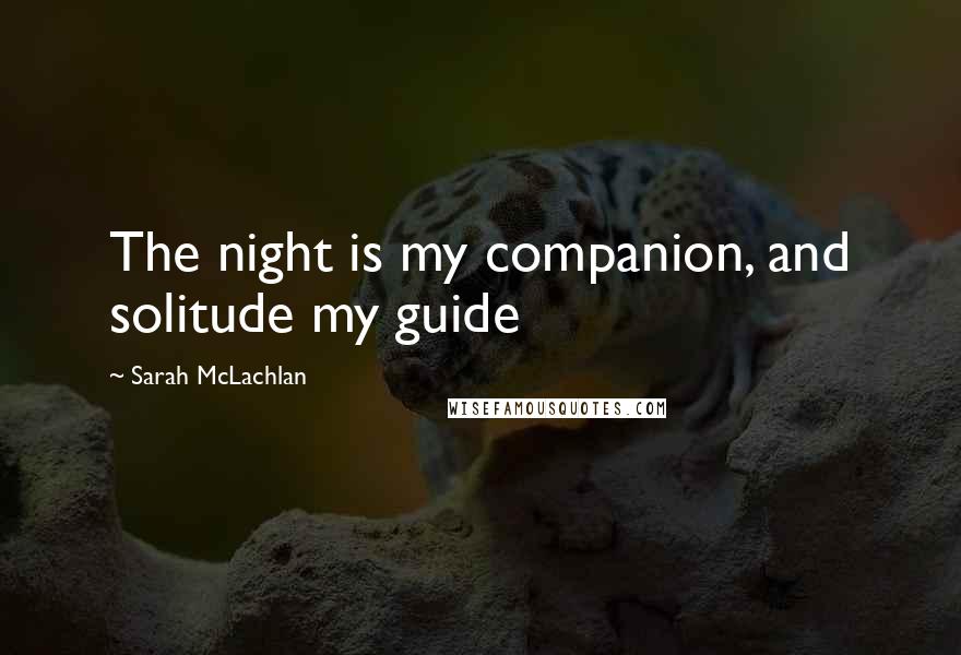 Sarah McLachlan Quotes: The night is my companion, and solitude my guide