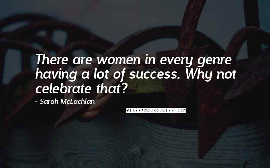 Sarah McLachlan Quotes: There are women in every genre having a lot of success. Why not celebrate that?