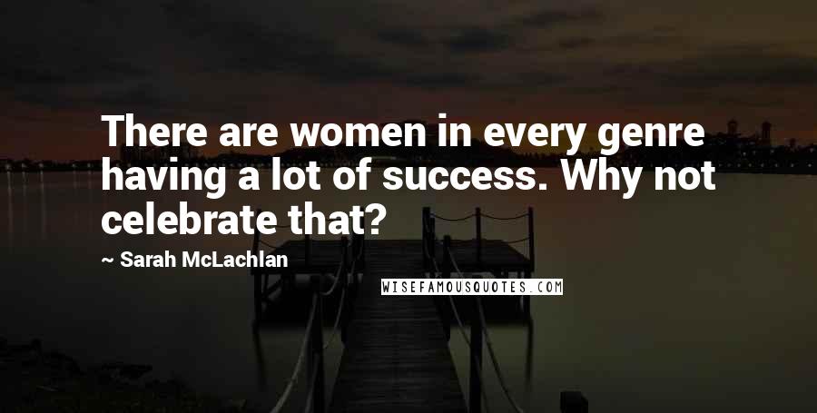 Sarah McLachlan Quotes: There are women in every genre having a lot of success. Why not celebrate that?