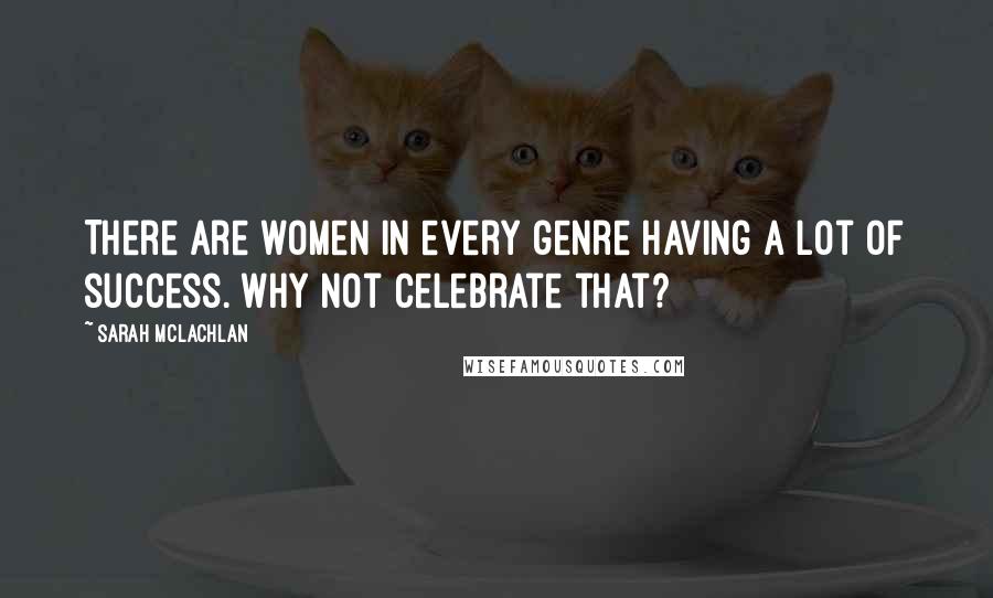 Sarah McLachlan Quotes: There are women in every genre having a lot of success. Why not celebrate that?