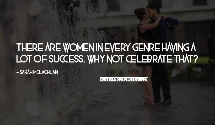 Sarah McLachlan Quotes: There are women in every genre having a lot of success. Why not celebrate that?