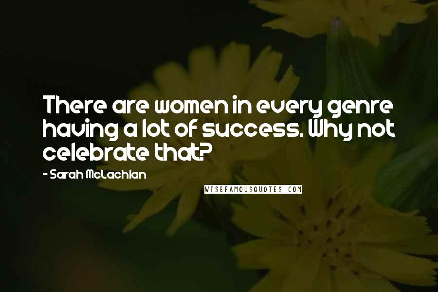 Sarah McLachlan Quotes: There are women in every genre having a lot of success. Why not celebrate that?