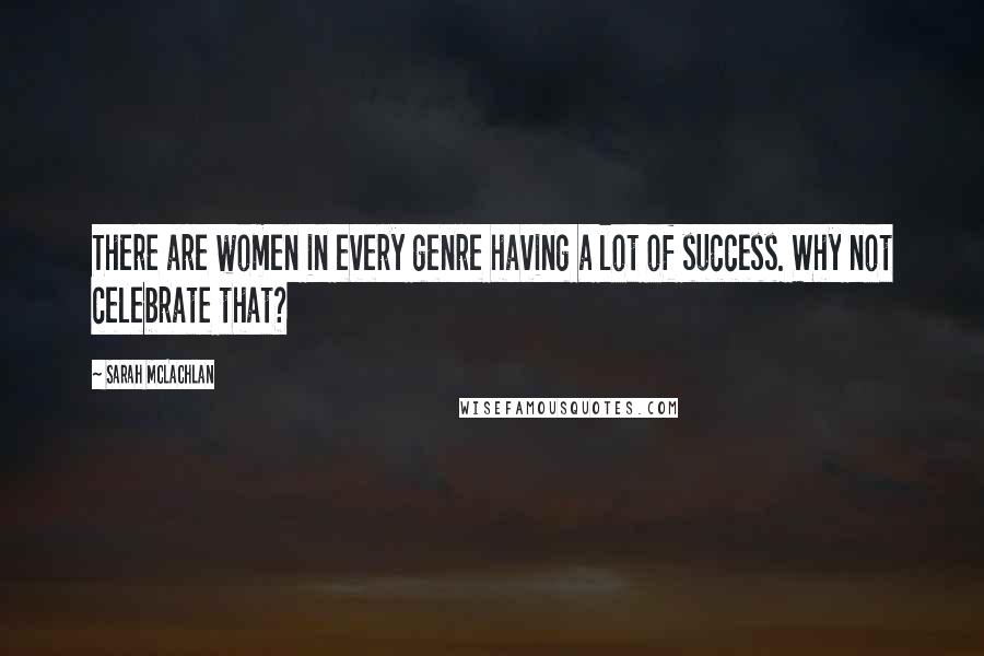 Sarah McLachlan Quotes: There are women in every genre having a lot of success. Why not celebrate that?
