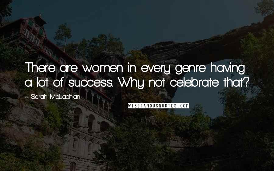Sarah McLachlan Quotes: There are women in every genre having a lot of success. Why not celebrate that?