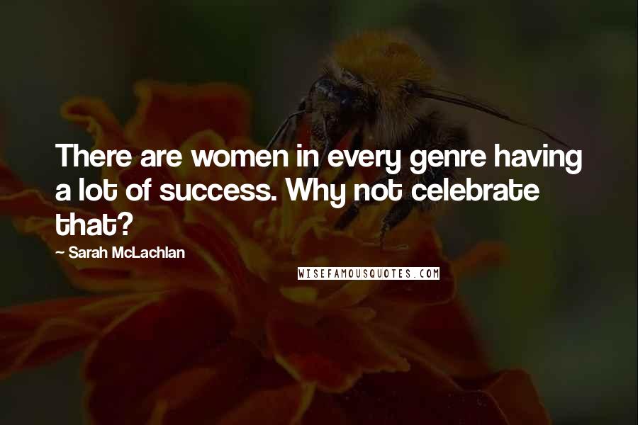 Sarah McLachlan Quotes: There are women in every genre having a lot of success. Why not celebrate that?