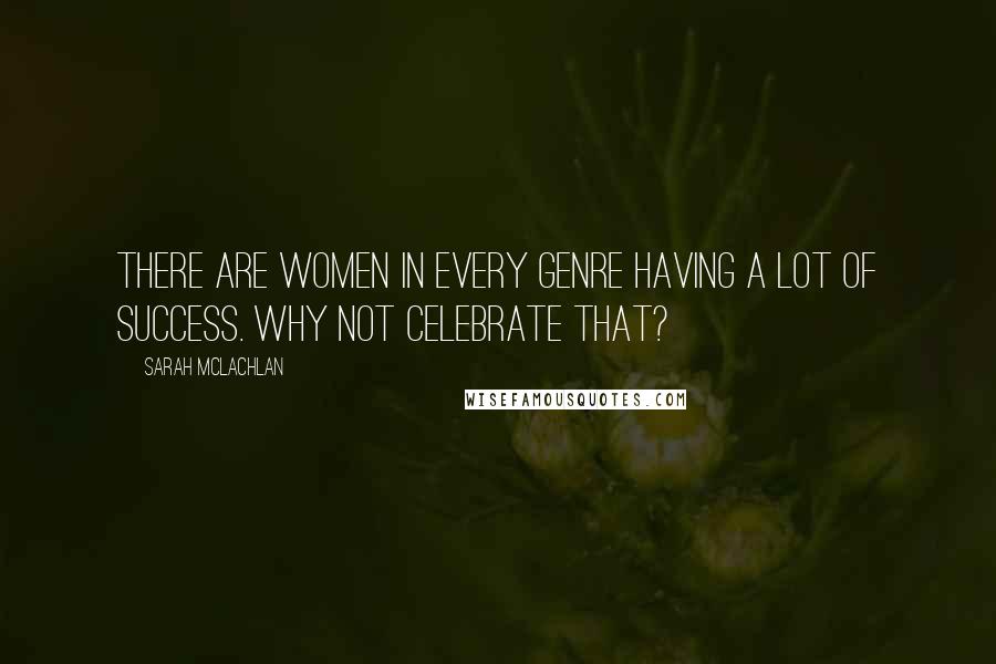 Sarah McLachlan Quotes: There are women in every genre having a lot of success. Why not celebrate that?