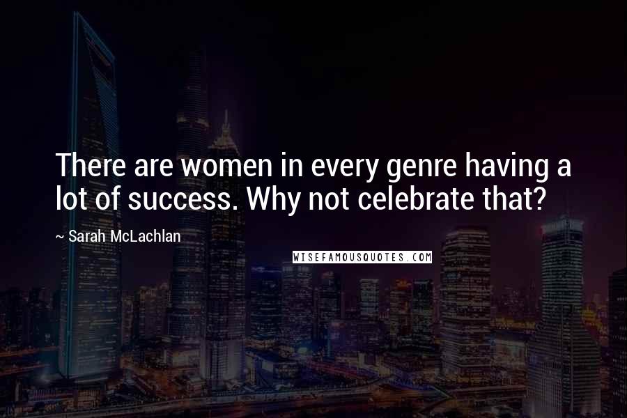 Sarah McLachlan Quotes: There are women in every genre having a lot of success. Why not celebrate that?
