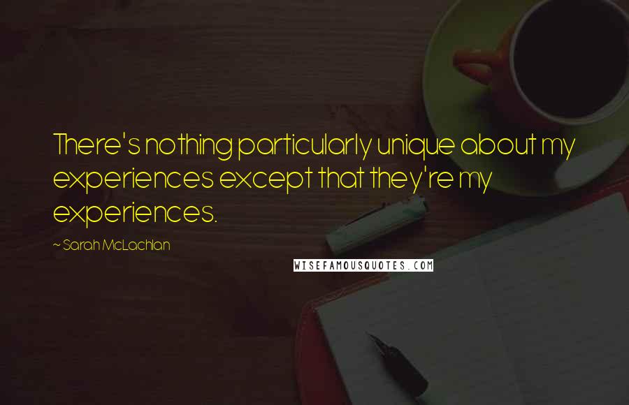 Sarah McLachlan Quotes: There's nothing particularly unique about my experiences except that they're my experiences.