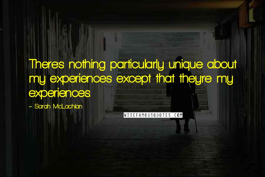 Sarah McLachlan Quotes: There's nothing particularly unique about my experiences except that they're my experiences.