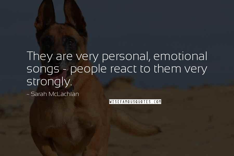 Sarah McLachlan Quotes: They are very personal, emotional songs - people react to them very strongly.