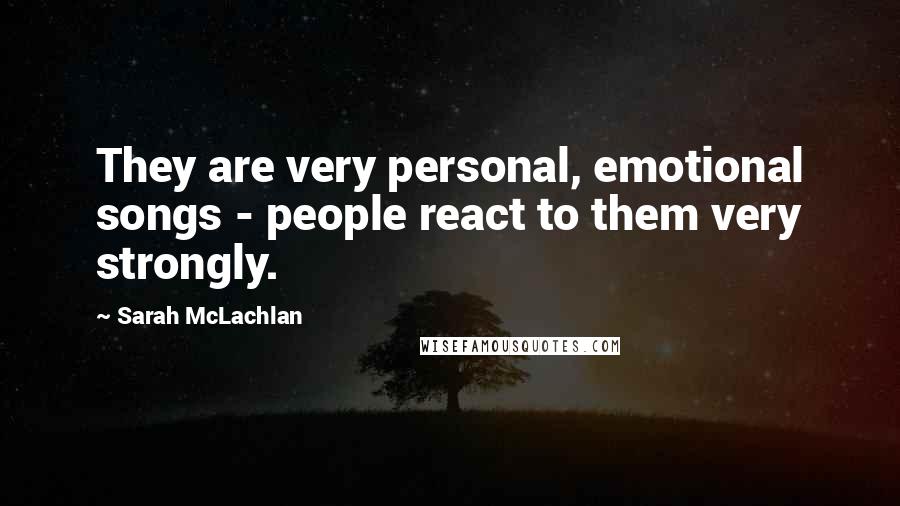 Sarah McLachlan Quotes: They are very personal, emotional songs - people react to them very strongly.