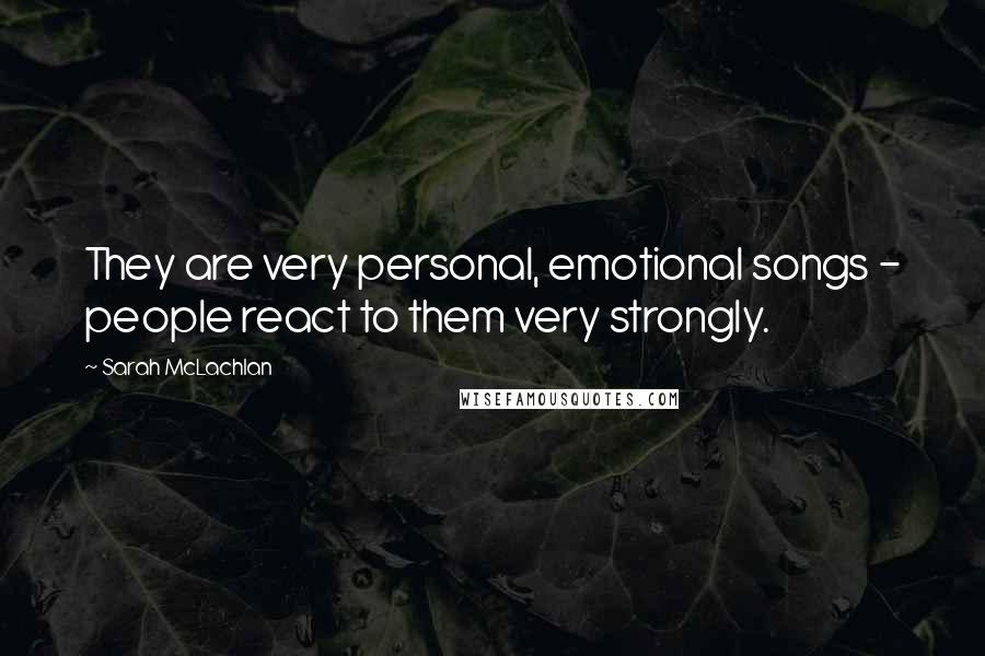 Sarah McLachlan Quotes: They are very personal, emotional songs - people react to them very strongly.